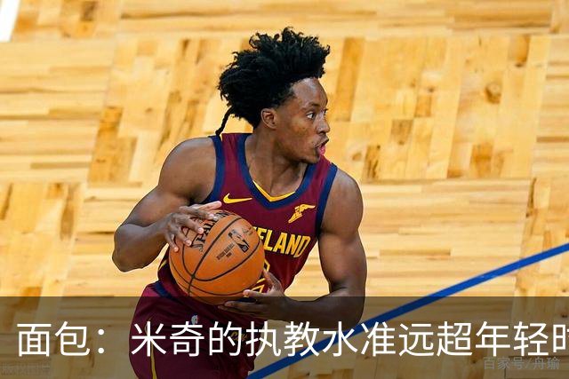 面包：米奇的执教水准远超年轻时的我 我唯一优势是打球时比他好